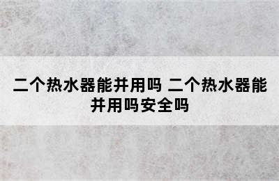 二个热水器能并用吗 二个热水器能并用吗安全吗